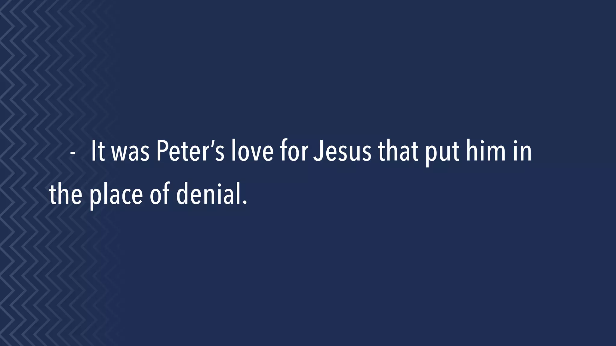 - It was Peter’s love for Jesus that put him in
the place of denial.
 