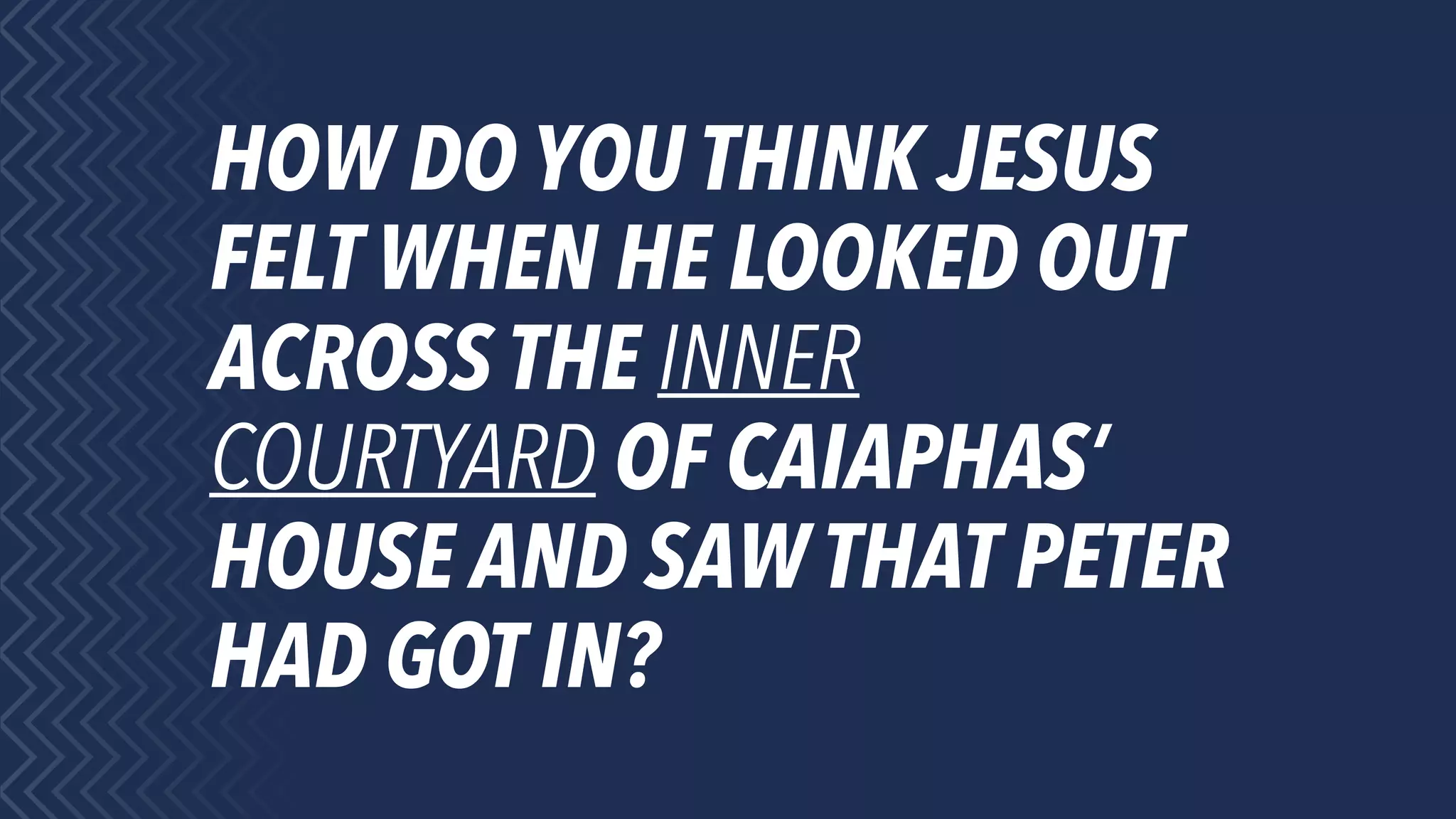 HOW DO YOU THINK JESUS
FELT WHEN HE LOOKED OUT
ACROSS THE INNER
COURTYARD OF CAIAPHAS’
HOUSE AND SAW THAT PETER
HAD GOT IN?
 