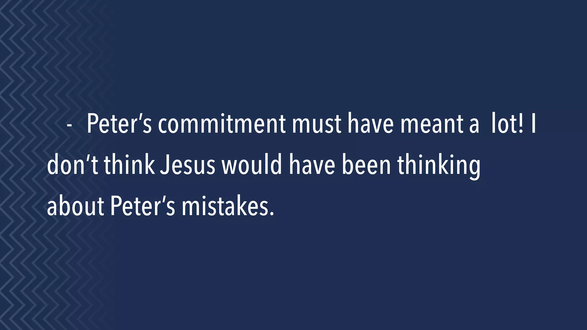 - Peter’s commitment must have meant a lot! I
don’t think Jesus would have been thinking
about Peter’s mistakes.
 