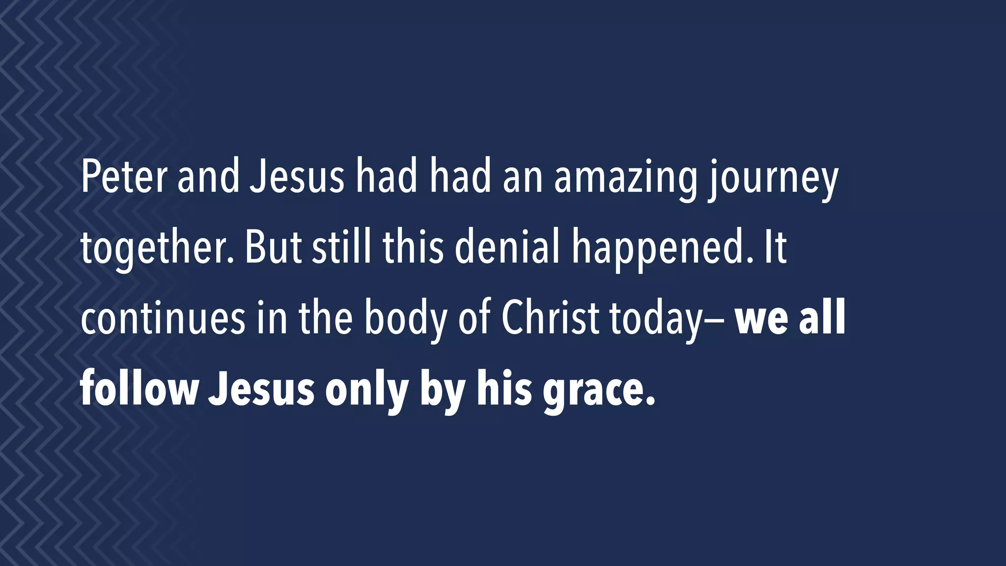 Peter and Jesus had had an amazing journey
together. But still this denial happened. It
continues in the body of Christ today— we all
follow Jesus only by his grace.
 