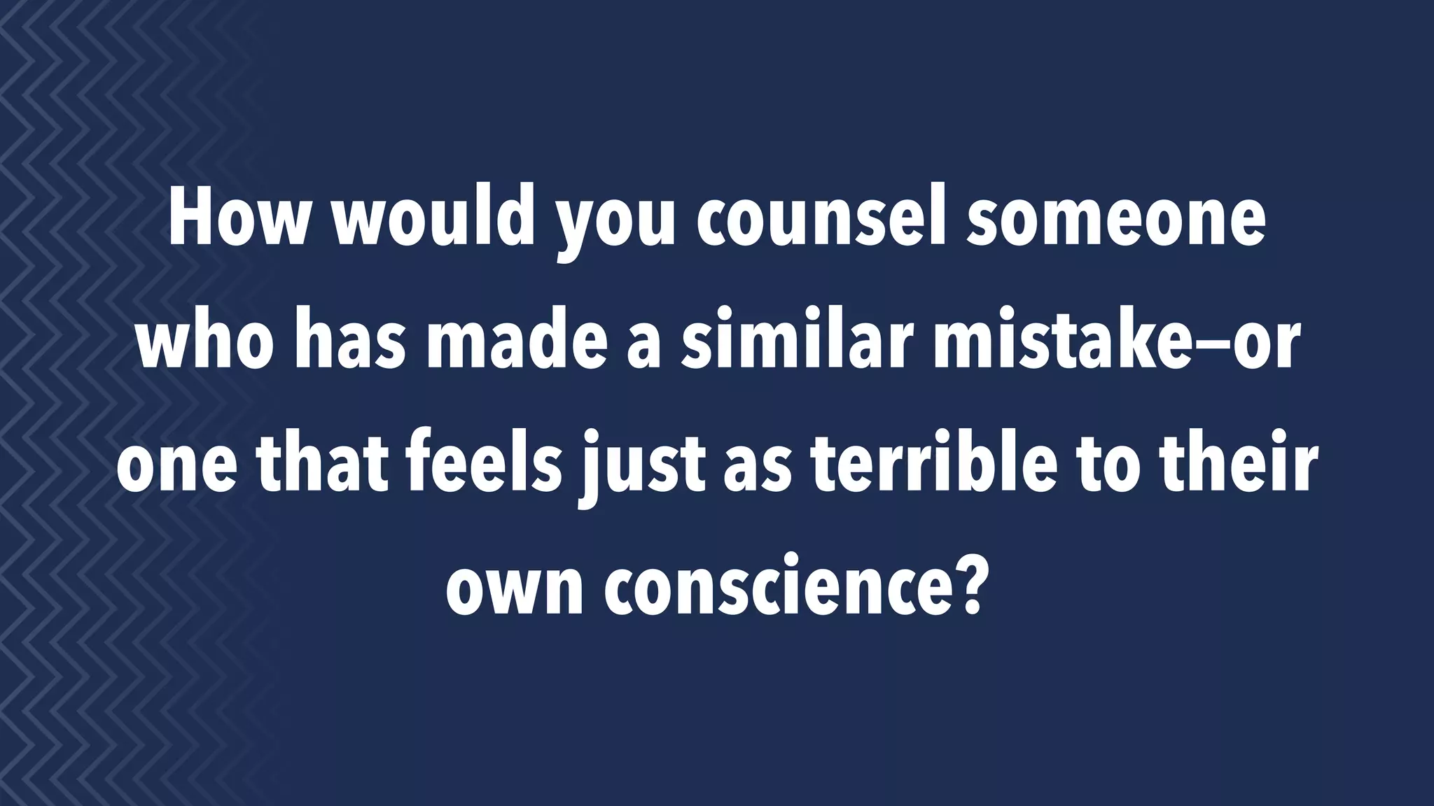 How would you counsel someone
who has made a similar mistake—or
one that feels just as terrible to their
own conscience?
 