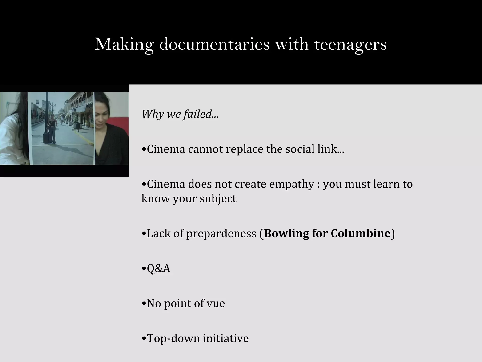 Why we failed...
•Cinema cannot replace the social link...
•Cinema does not create empathy : you must learn to
know your subject
•Lack of prepardeness (Bowling for Columbine)
•Q&A
•No point of vue
•Top-down initiative
Making documentaries with teenagers
 