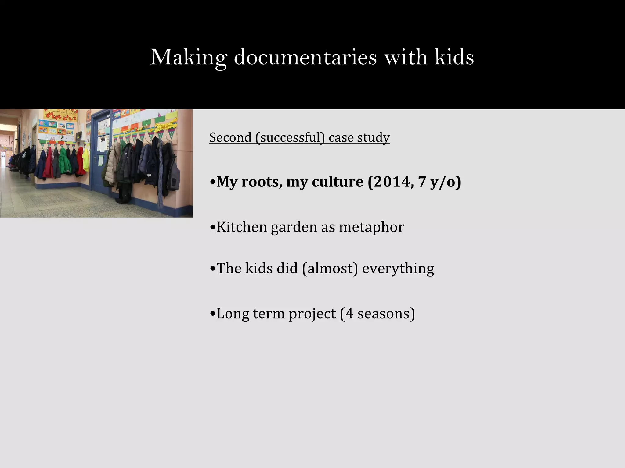 Second (successful) case study
•My roots, my culture (2014, 7 y/o)
•Kitchen garden as metaphor
•The kids did (almost) everything
•Long term project (4 seasons)
Making documentaries with kids
 