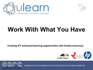 Integrating new technologies to empower learning and transform leadership Work With What You Have Creating ICT enhanced learning opportunities with limited resources.   