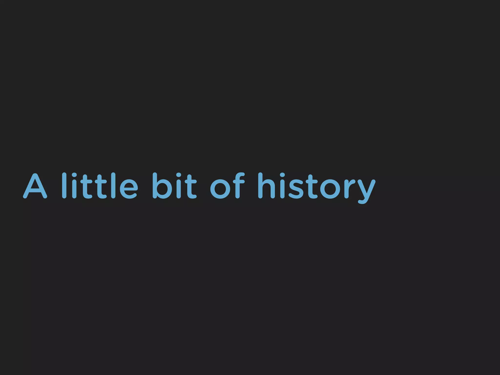 A little bit of history
 
