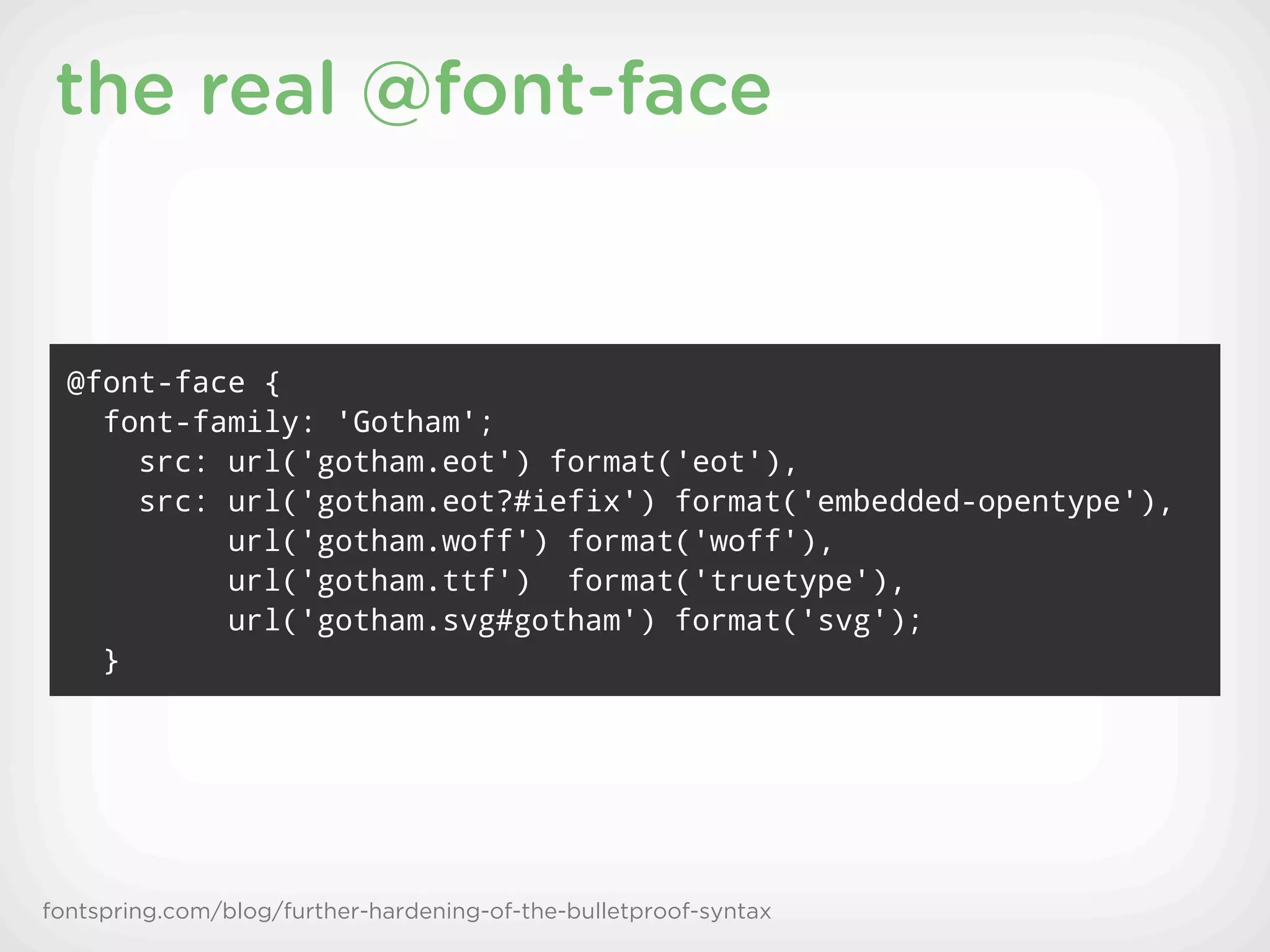 the real @font-face


  @font-face {
    font-family: 'Gotham';
      src: url('gotham.eot') format('eot'),
      src: url('gotham.eot?#iefix') format('embedded-opentype'),
           url('gotham.woff') format('woff'),
           url('gotham.ttf') format('truetype'),
           url('gotham.svg#gotham') format('svg');
    }




fontspring.com/blog/further-hardening-of-the-bulletproof-syntax
 