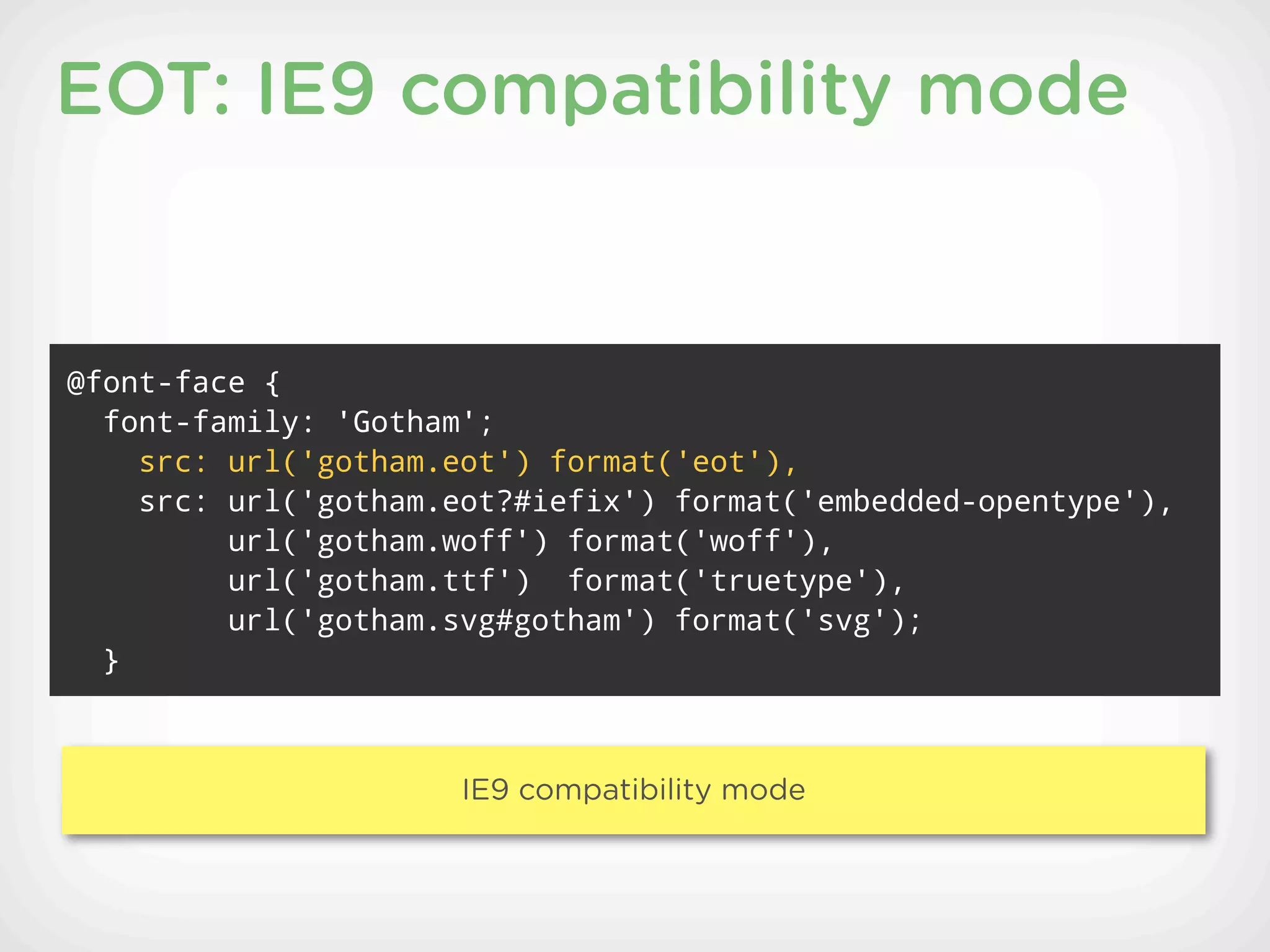 EOT: IE9 compatibility mode


@font-face {
  font-family: 'Gotham';
    src: url('gotham.eot') format('eot'),
    src: url('gotham.eot?#iefix') format('embedded-opentype'),
         url('gotham.woff') format('woff'),
         url('gotham.ttf') format('truetype'),
         url('gotham.svg#gotham') format('svg');
  }



                      IE9 compatibility mode
 