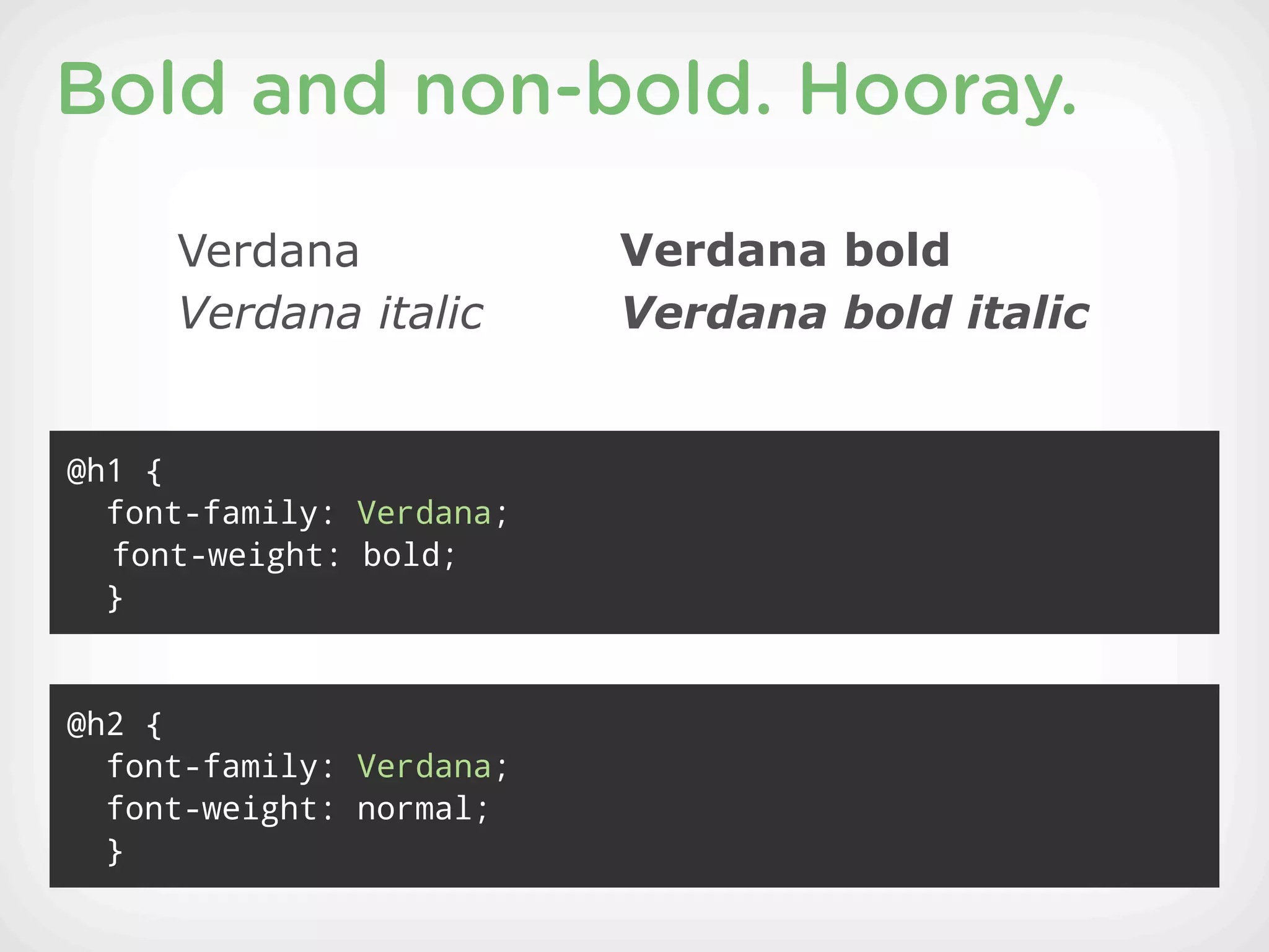 Bold and non-bold. Hooray.

     Verdana              Verdana bold
     Verdana italic       Verdana bold italic


@h1 {
  font-family: Verdana;
  font-weight: bold;
  }


@h2 {
  font-family: Verdana;
  font-weight: normal;
  }
 