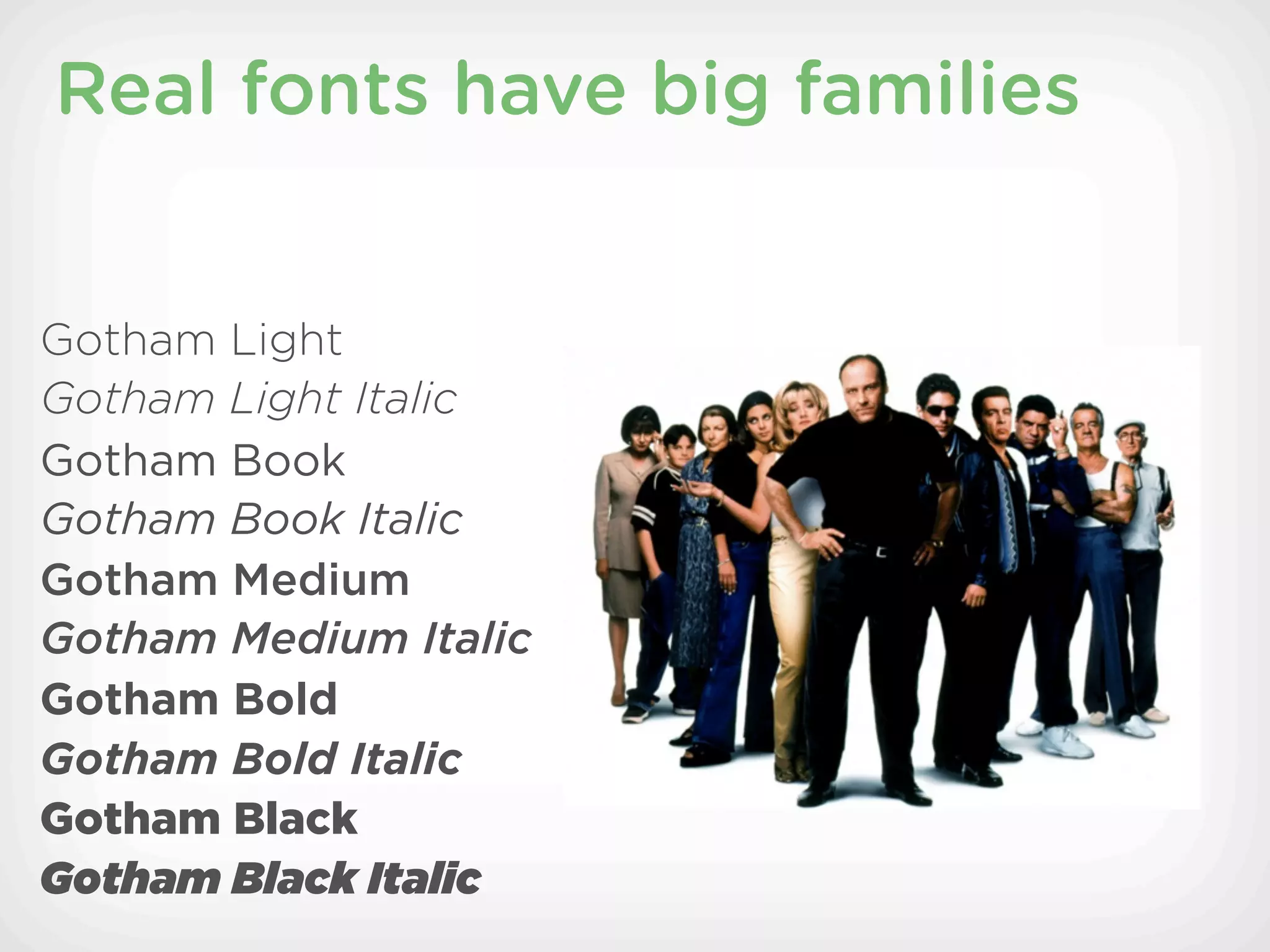 Real fonts have big families


Gotham Light
Gotham Light Italic
Gotham Book
Gotham Book Italic
Gotham Medium
Gotham Medium Italic
Gotham Bold
Gotham Bold Italic
Gotham Black
Gotham Black Italic
 