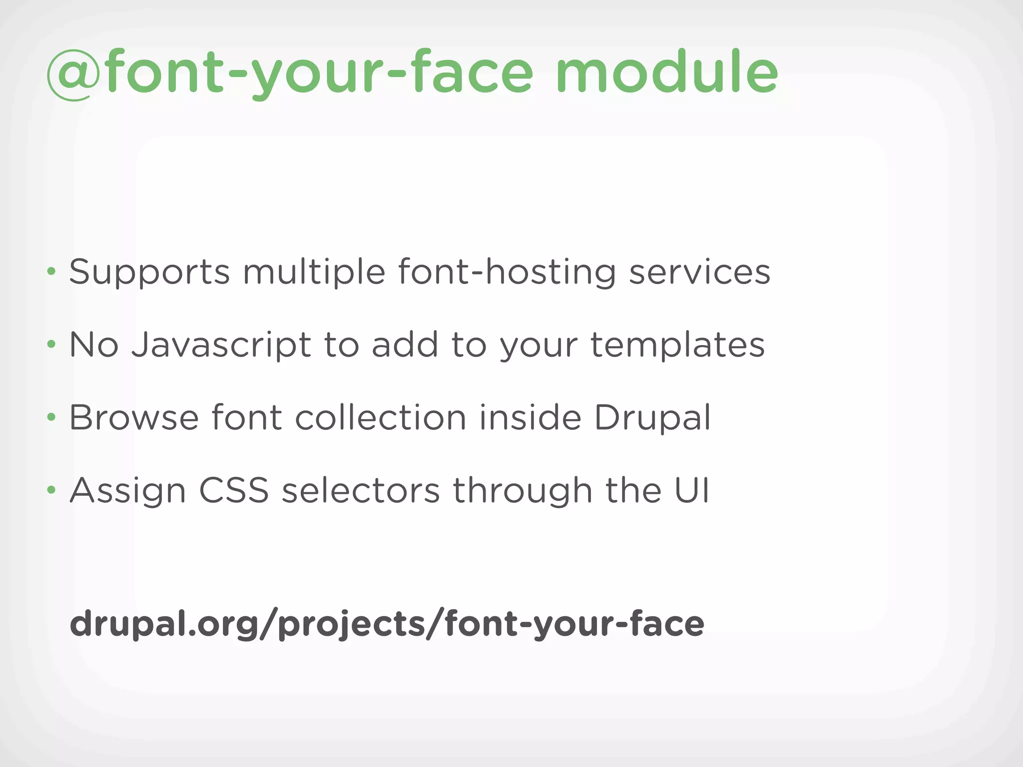 @font-your-face module


• Supports multiple font-hosting services

• No Javascript to add to your templates

• Browse font collection inside Drupal

• Assign CSS selectors through the UI



 drupal.org/projects/font-your-face
 