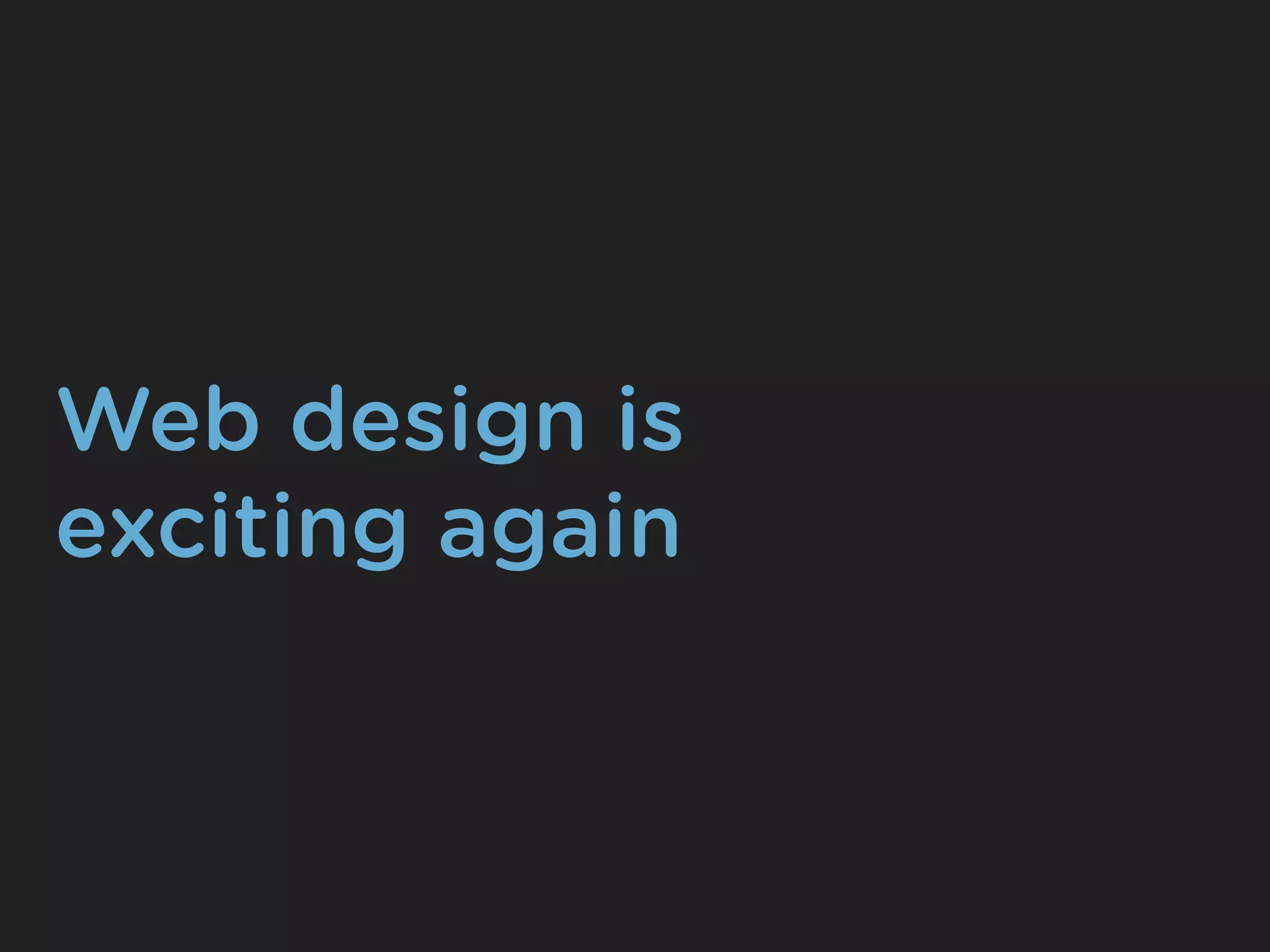 Web design is
exciting again
 