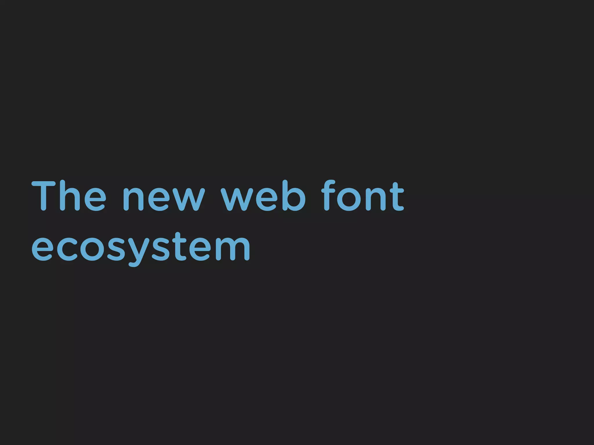 The new web font
ecosystem
 