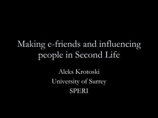 Making e-friends and influencing
    people in Second Life
         Aleks Krotoski
        University of Surrey
              SPERI
 