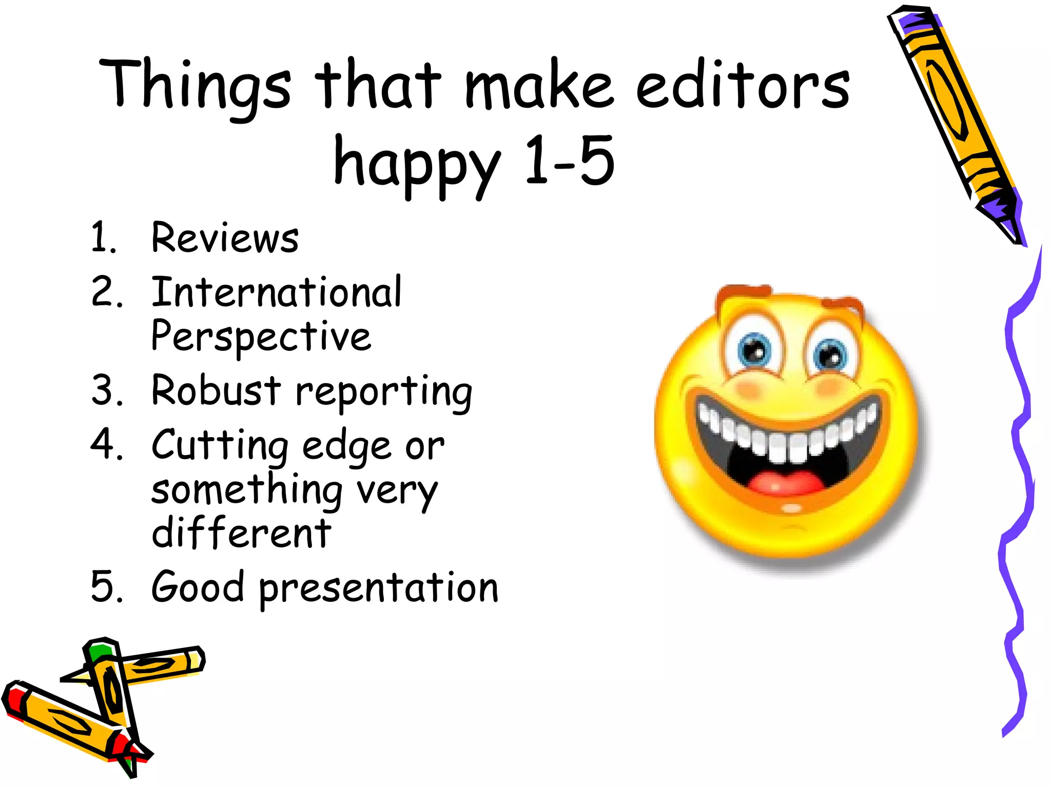 Things that make editors happy 1-5 Reviews International Perspective Robust reporting Cutting edge or something very different Good presentation 