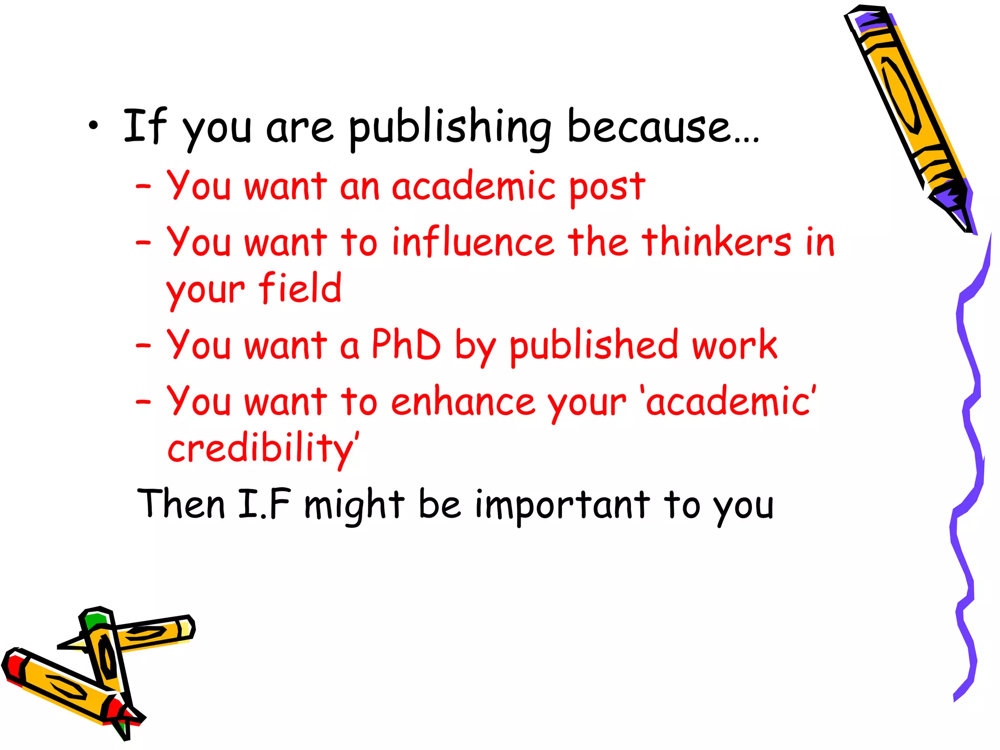 If you are publishing because… You want an academic post You want to influence the thinkers in your field You want a PhD by published work You want to enhance your ‘academic’ credibility’ Then I.F might be important to you 