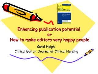 Enhancing publication potential  or How to make editors very happy people Carol Haigh  Clinical Editor: Journal of Clinical Nursing 