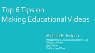 Michele R. Pistone
Professor of Law, Charles Widger School of Law
Villanova University
@profpistone
YouTube: LegalEDweb
Top 6Tips on
Making EducationalVideos
 
