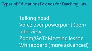 Types of EducationalVideos forTeaching Law
Talking head
Voice over powerpoint (pen)
Interview
Zoom/GoToMeeting lesson
Whiteboard (more advanced)