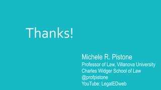 Michele R. Pistone
Professor of Law, Villanova University
Charles Widger School of Law
@profpistone
YouTube: LegalEDweb
Thanks!
