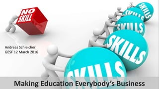 Making education everybody’s business
Andreas Schleicher
GESF 12 March 2016
Making Education Everybody’s Business
 