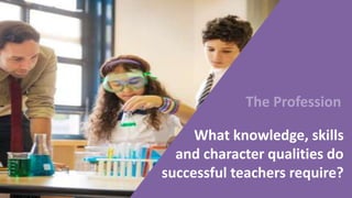 What knowledge, skills
and character qualities do
successful teachers require?
The Profession
 