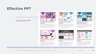 Effective PPT
Customize PPT
3/14/2022
Prof Amita Pandey Bhardwaj, School of Education, SLBSNSU, N. Delhi 35
https://www.free-powerpoint-templates-design.com/free-powerpoint-templates-design/free-education-powerpoint-templates-design/
 