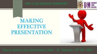 FIRST CLASS GRADUATE WORKSHOPS 
MAKING 
EFFECTIVE 
PRESENTATION 
Tips to improve your presentation skills – Dr. Sukumar, 12th Dec 2014 
 