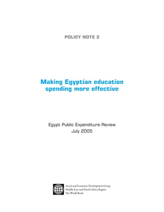 Policy Note 2 
Making Egyptian education 
spending more effective 
Egypt Public Expenditure Review 
July 2005 
Social and Economic Development Group 
Middle East and North Africa Region 
The World Bank 
 