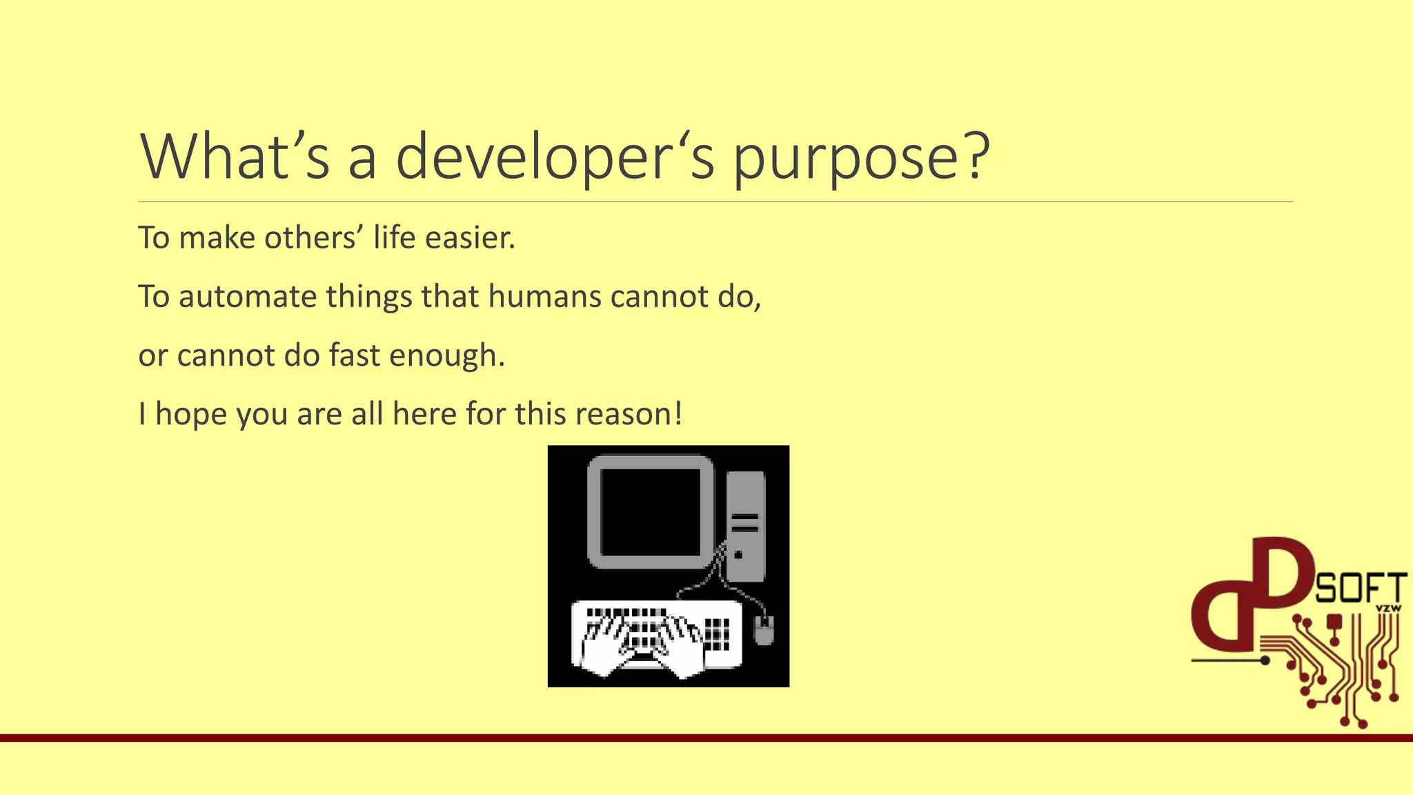 What’s a developer‘s purpose?
To make others’ life easier.
To automate things that humans cannot do,
or cannot do fast enough.
I hope you are all here for this reason!
 