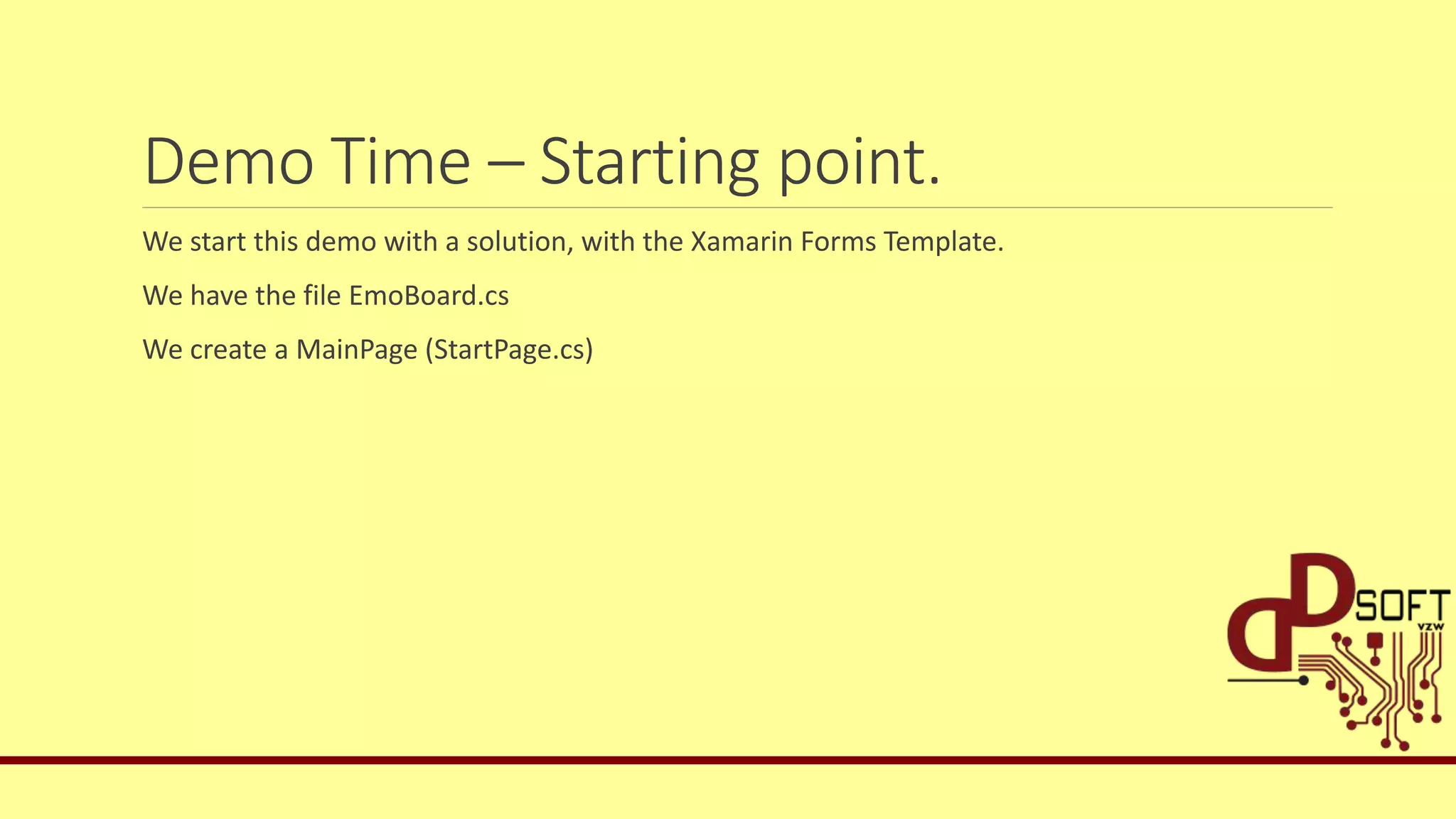 Demo Time – Starting point.
We start this demo with a solution, with the Xamarin Forms Template.
We have the file EmoBoard.cs
We create a MainPage (StartPage.cs)
 