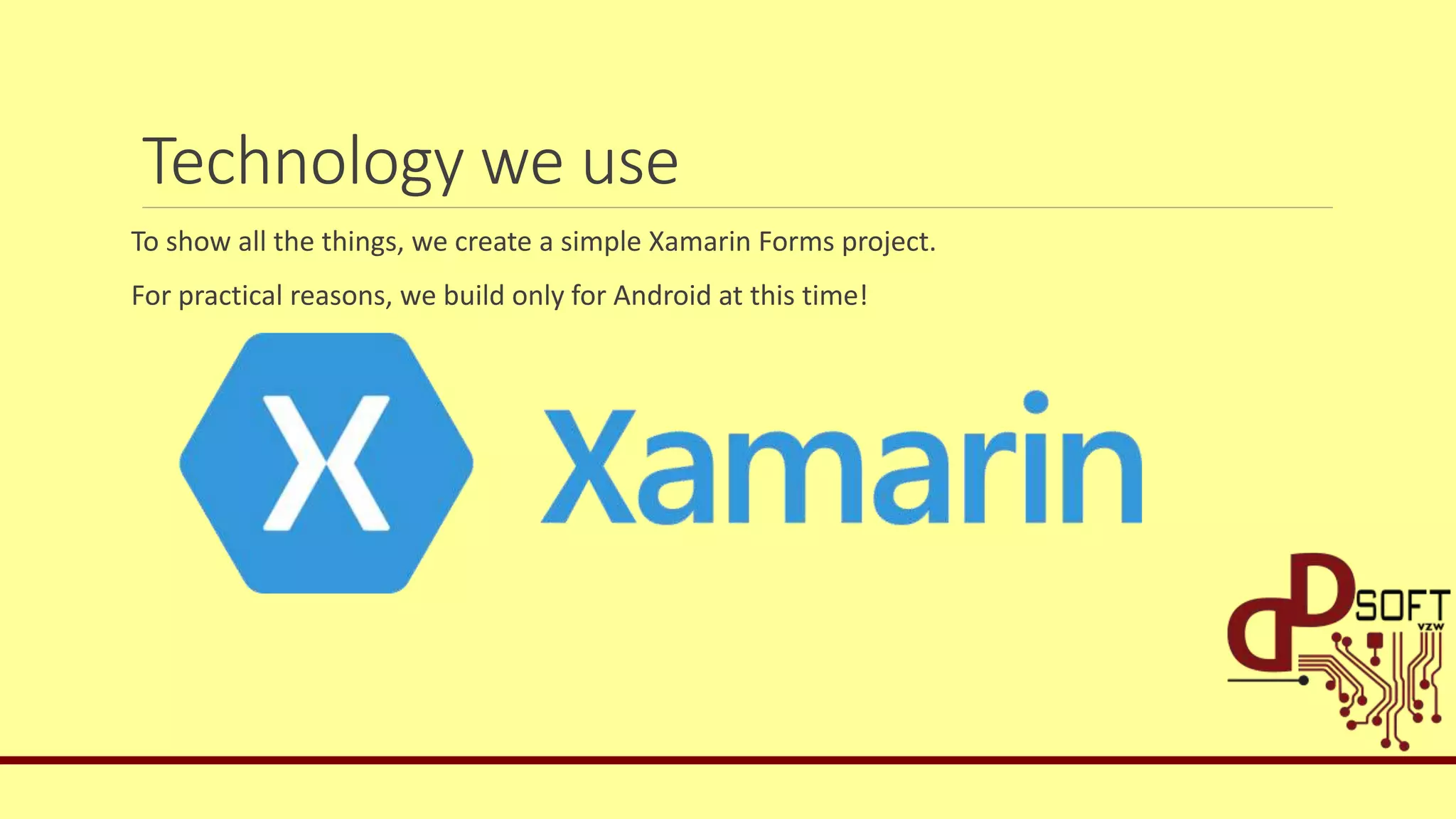 Technology we use
To show all the things, we create a simple Xamarin Forms project.
For practical reasons, we build only for Android at this time!
 