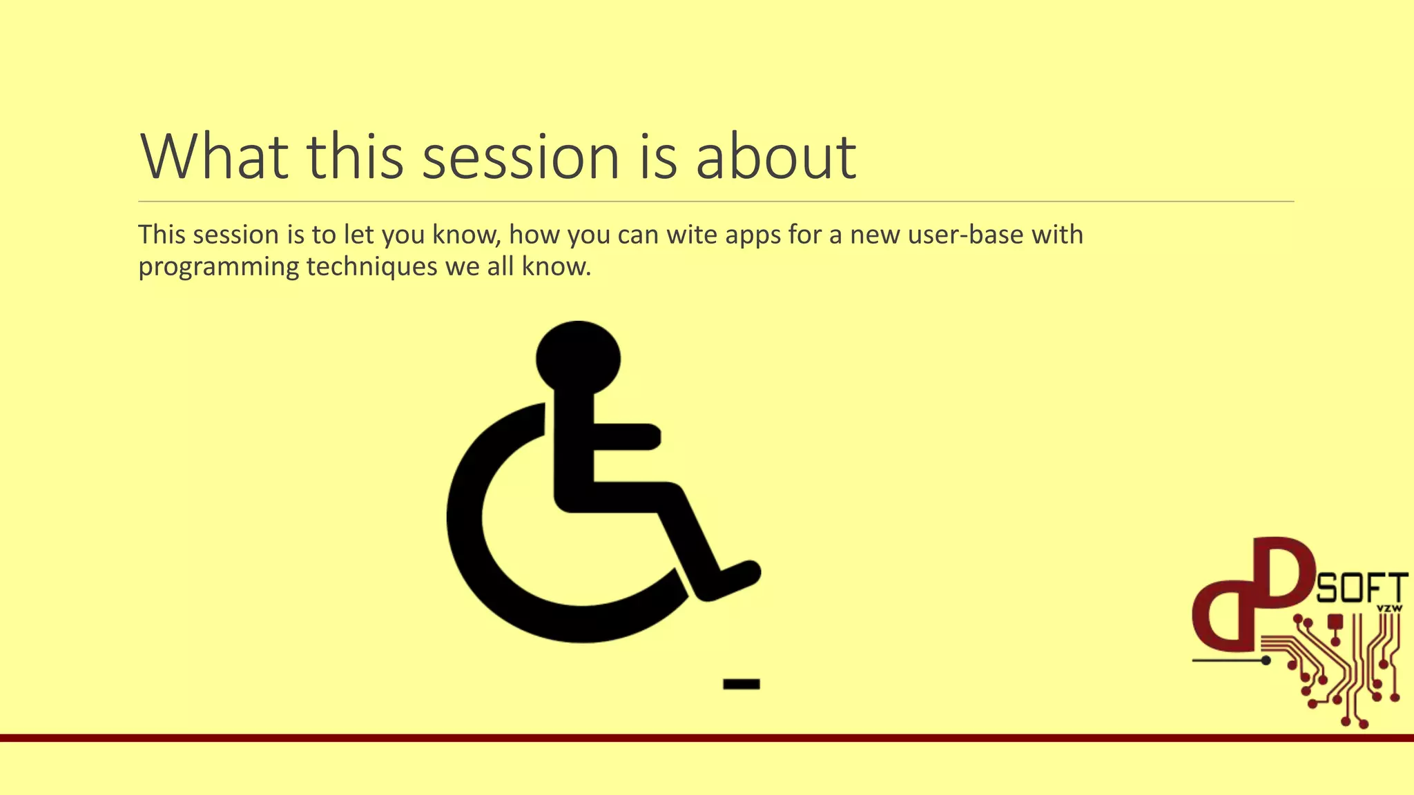 What this session is about
This session is to let you know, how you can wite apps for a new user-base with
programming techniques we all know.
 