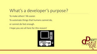 What’s a developer‘s purpose?
To make others’ life easier.
To automate things that humans cannot do,
or cannot do fast enough.
I hope you are all here for this reason!
 