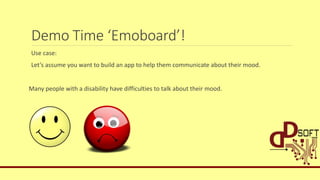 Demo Time ‘Emoboard’!
Use case:
Let’s assume you want to build an app to help them communicate about their mood.
Many people with a disability have difficulties to talk about their mood.
 