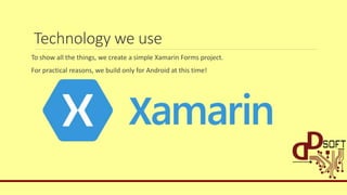 Technology we use
To show all the things, we create a simple Xamarin Forms project.
For practical reasons, we build only for Android at this time!
 