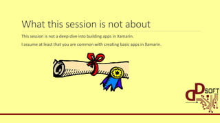 What this session is not about
This session is not a deep dive into building apps in Xamarin.
I assume at least that you are common with creating basic apps in Xamarin.
 