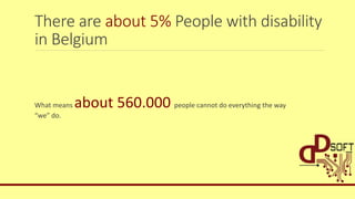 There are about 5% People with disability
in Belgium
What means about 560.000 people cannot do everything the way
“we” do.
 