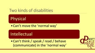 Two kinds of disabilities
Physical
•Can’t move the ‘normal way’
Intellectual
•Can’t think / speak / read / behave
(communicate) in the ‘normal way’
 