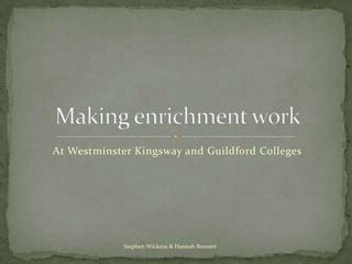 At Westminster Kingsway and Guildford Colleges Making enrichment work Stephen Wickens & Hannah Bennett 