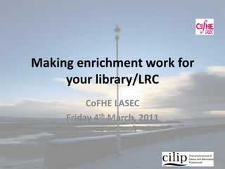 Making enrichment work for your library/LRC CoFHE LASEC Friday 4th March, 2011 