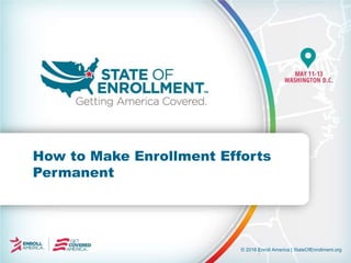 © 2016 Enroll America | StateOfEnrollment.org
How to Make Enrollment Efforts
Permanent
 
