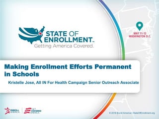 © 2016 Enroll America | StateOfEnrollment.org
Kristelle Jose, All IN For Health Campaign Senior Outreach Associate
Making Enrollment Efforts Permanent
in Schools
 