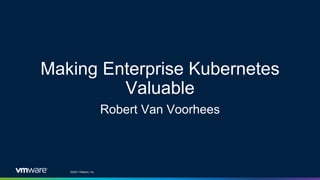 Confidential │ ©2021 VMware, Inc.
Making Enterprise Kubernetes
Valuable
Robert Van Voorhees
 
