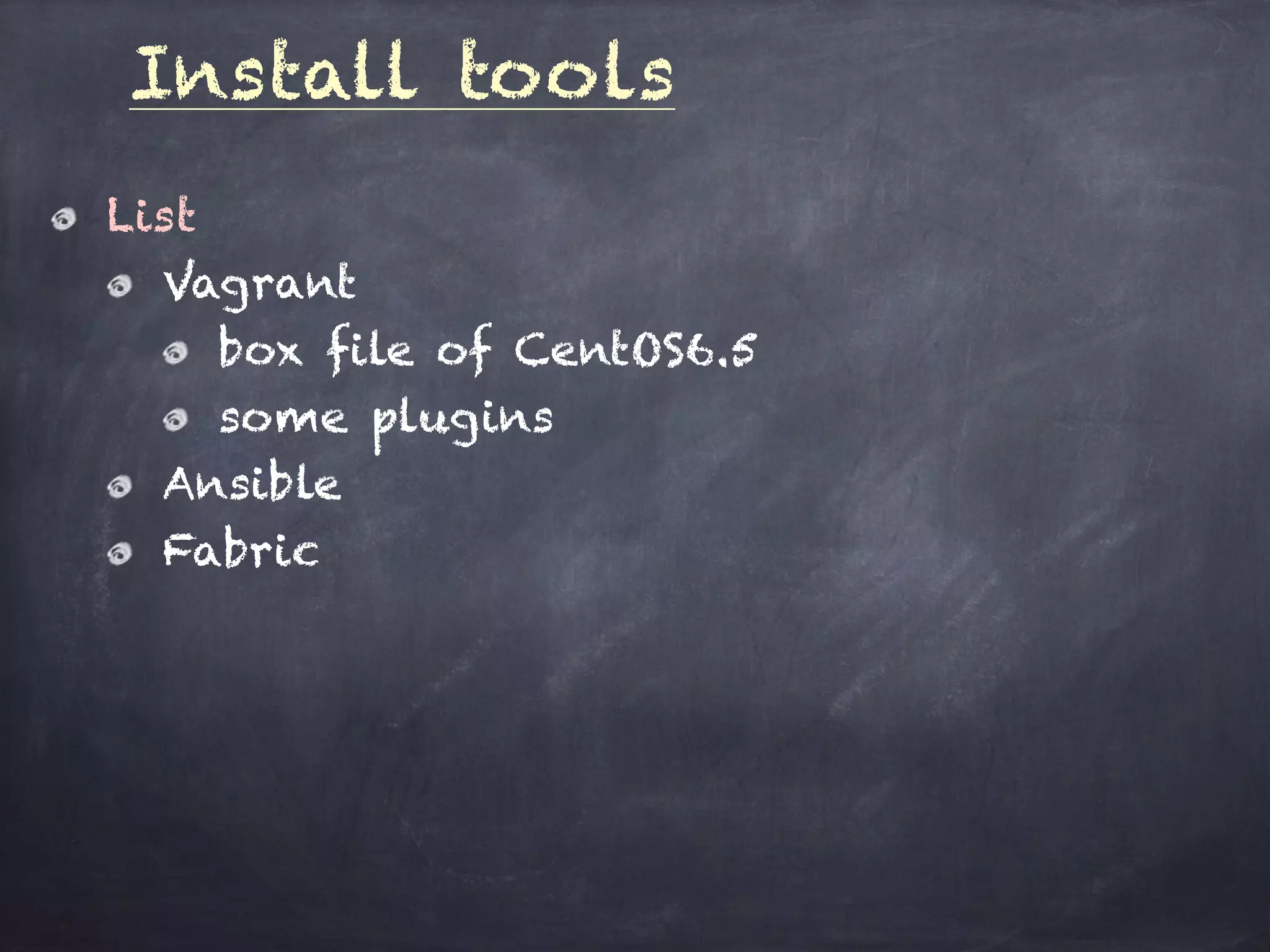 Install tools
List
Vagrant
box file of CentOS6.5
some plugins
Ansible
Fabric
 