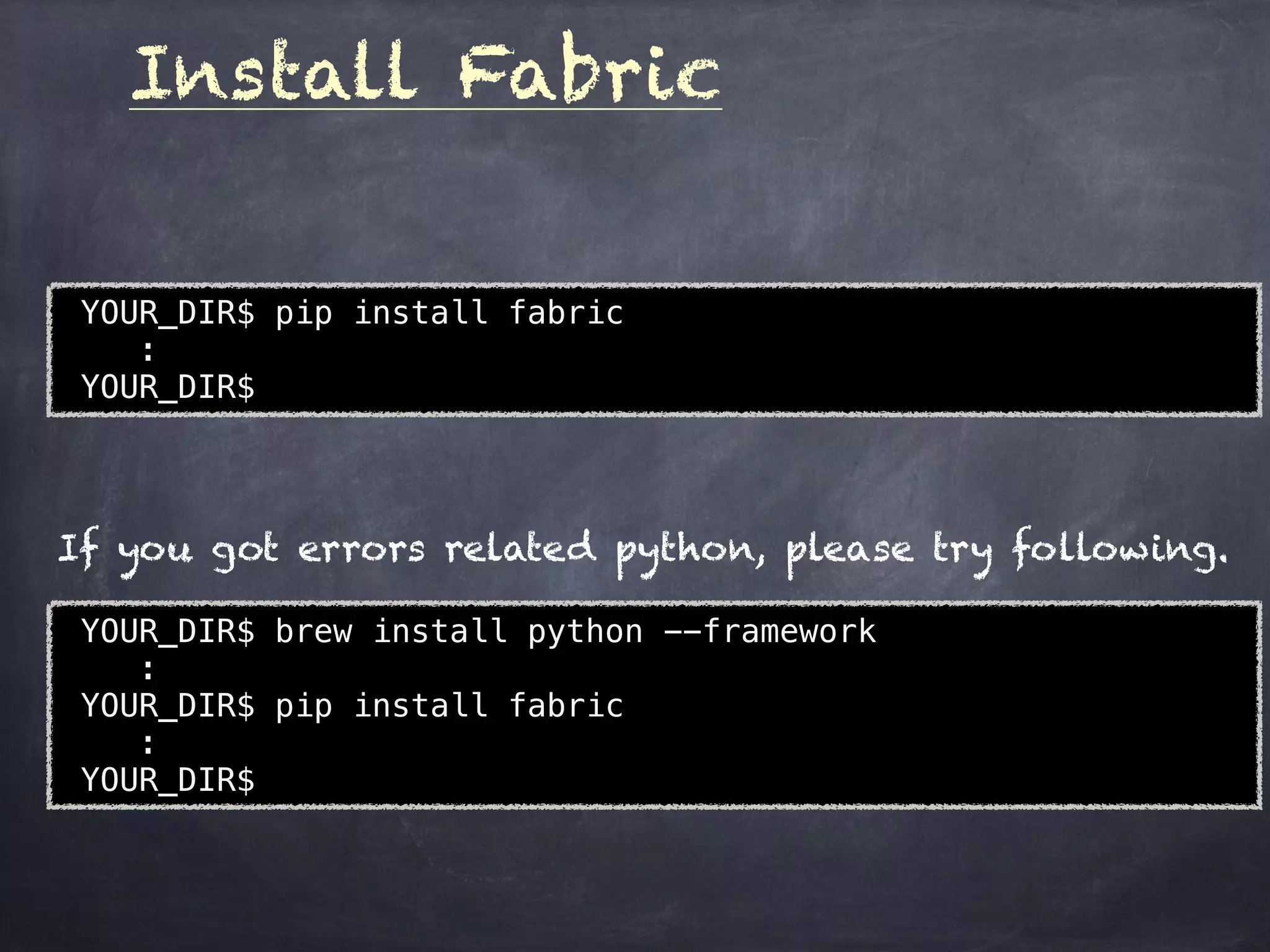 Install Fabric
YOUR_DIR$ pip install fabric
:
YOUR_DIR$
YOUR_DIR$ brew install python --framework
:
YOUR_DIR$ pip install fabric
:
YOUR_DIR$
If you got errors related python, please try following.
 