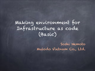 Making environment for
Infrastructure as code
(Basic)
Soshi Nemoto
Mulodo Vietnam Co., Ltd.
 