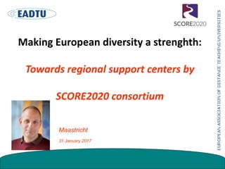 Making European diversity a strenghth:
Towards regional support centers by
SCORE2020 consortium
Maastricht
31 January 2017
 