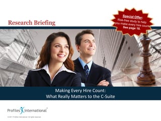 Research Briefing




                                                         Making Every Hire Count:
                                                      What Really Matters to the C-Suite


© 2011 Profiles International. All rights reserved.
 