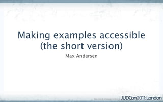Making examples accessible
    (the short version)
         Max Andersen
 