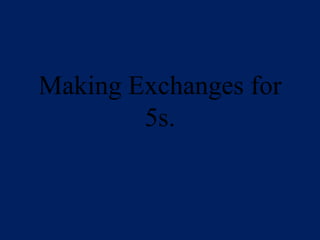 Making Exchanges for 5s. 